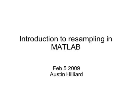 Introduction to resampling in MATLAB Feb 5 2009 Austin Hilliard.