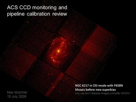 NGC 6217 in DSI mode with F658N Mosaic before new superbias why we don’t release images until after SMOV! ACS CCD monitoring and pipeline calibration review.