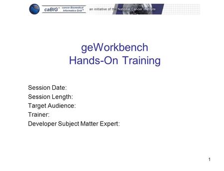 1 geWorkbench Hands-On Training Session Date: Session Length: Target Audience: Trainer: Developer Subject Matter Expert: