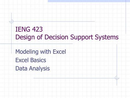 IENG 423 Design of Decision Support Systems Modeling with Excel Excel Basics Data Analysis.