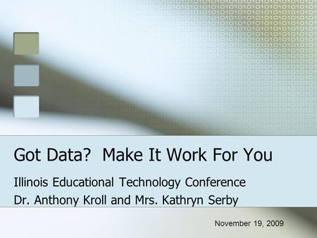 Got Data? Make It Work For You Illinois Educational Technology Conference Dr. Anthony Kroll and Mrs. Kathryn Serby November 19, 2009.