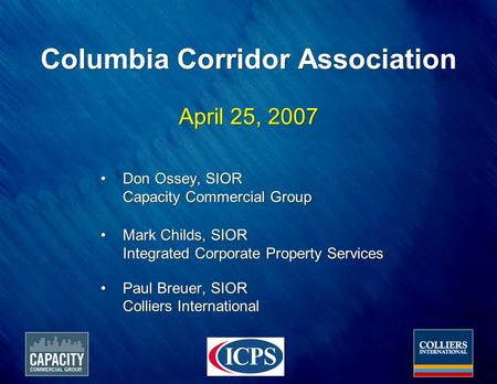 Columbia Corridor Association April 25, 2007 Don Ossey, SIOR Capacity Commercial Group Mark Childs, SIOR Integrated Corporate Property Services Paul Breuer,