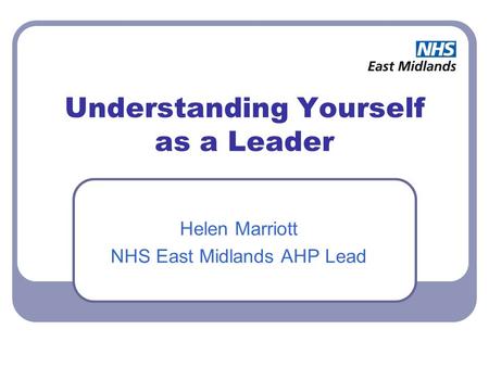 Understanding Yourself as a Leader Helen Marriott NHS East Midlands AHP Lead.