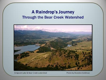 A Raindrop’s Journey Through the Bear Creek Watershed Photo by Brandon GoldmanEmigrant Lake & Bear Creek watershed.