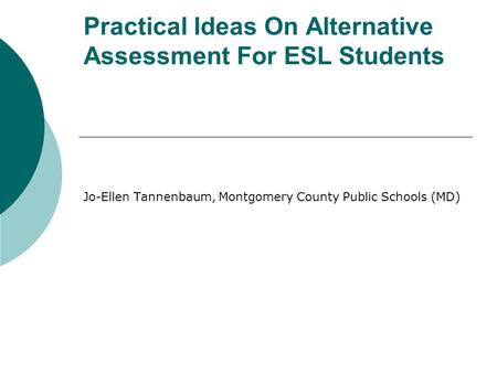 Practical Ideas On Alternative Assessment For ESL Students Jo-Ellen Tannenbaum, Montgomery County Public Schools (MD)