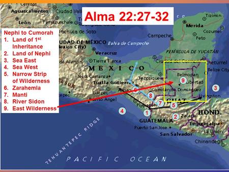 Nephi to Cumorah 1.Land of 1 st Inheritance 2.Land of Nephi 3.Sea East 4.Sea West 5.Narrow Strip of Wilderness 6.Zarahemla 7.Manti 8.River Sidon 9.East.