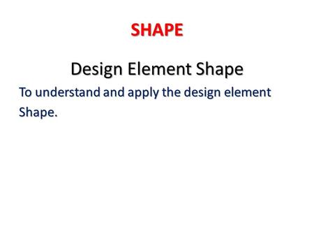 SHAPE Design Element Shape To understand and apply the design element Shape.