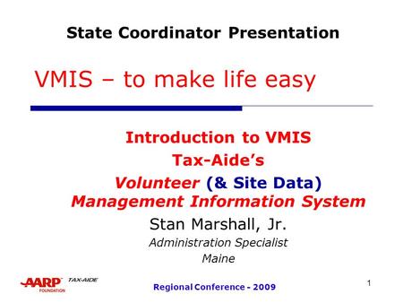 1 Regional Conference - 2009 VMIS – to make life easy Introduction to VMIS Tax-Aide’s Volunteer (& Site Data) Management Information System Stan Marshall,