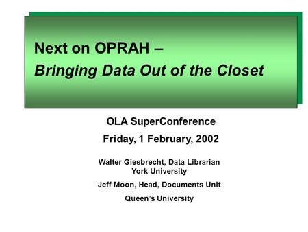 Next on OPRAH – Bringing Data Out of the Closet Walter Giesbrecht, Data Librarian York University Jeff Moon, Head, Documents Unit Queen’s University OLA.