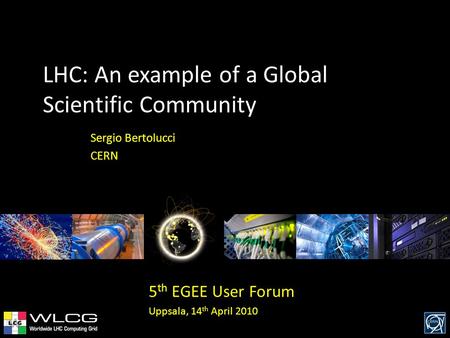 LHC: An example of a Global Scientific Community Sergio Bertolucci CERN 5 th EGEE User Forum Uppsala, 14 th April 2010.