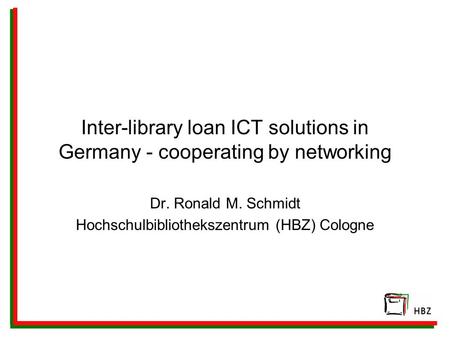 Inter-library loan ICT solutions in Germany - cooperating by networking Dr. Ronald M. Schmidt Hochschulbibliothekszentrum (HBZ) Cologne.