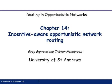 © University of St Andrews, UK1 Chapter 14: Incentive-aware opportunistic network routing Greg Bigwood and Tristan Henderson University of St Andrews Routing.