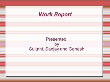 Work Report Presented by Sukant, Sanjay and Ganesh.