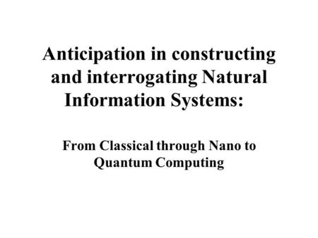 Anticipation in constructing and interrogating Natural Information Systems: From Classical through Nano to Quantum Computing.