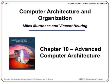 10-1 Chapter 10 - Advanced Computer Architecture Computer Architecture and Organization by M. Murdocca and V. Heuring © 2007 M. Murdocca and V. Heuring.