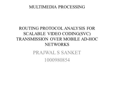 MULTIMEDIA PROCESSING ROUTING PROTOCOL ANALYSIS FOR SCALABLE VIDEO CODING(SVC) TRANSMISSION OVER MOBILE AD-HOC NETWORKS PRAJWAL S SANKET 1000980854.