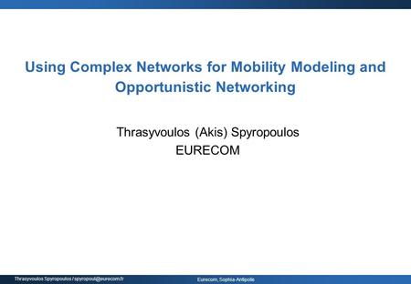 Eurecom, Sophia-Antipolis Thrasyvoulos Spyropoulos / Using Complex Networks for Mobility Modeling and Opportunistic Networking Thrasyvoulos.