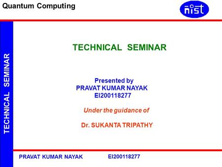 TECHNICAL SEMINAR Quantum Computing PRAVAT KUMAR NAYAK EI200118277 TECHNICAL SEMINAR Presented by PRAVAT KUMAR NAYAK EI200118277 Under the guidance of.