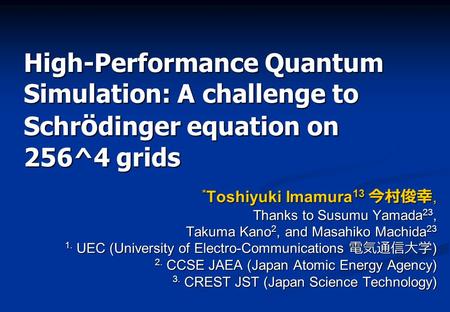 High-Performance Quantum Simulation: A challenge to Schr ö dinger equation on 256^4 grids * Toshiyuki Imamura 13 今村俊幸, Thanks to Susumu Yamada 23, Takuma.