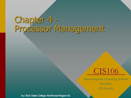 Chapter 4 - Processor Management Ivy Tech State College Northwest Region 01 CIS106 Microcomputer Operating Systems Gina Rue CIS Faculty.