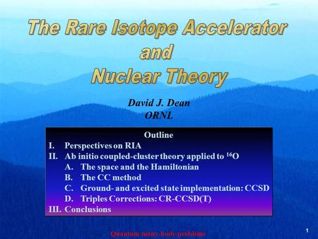 Quantum many-body problems 1 David J. Dean ORNL Outline I.Perspectives on RIA II.Ab initio coupled-cluster theory applied to 16 O A.The space and the Hamiltonian.