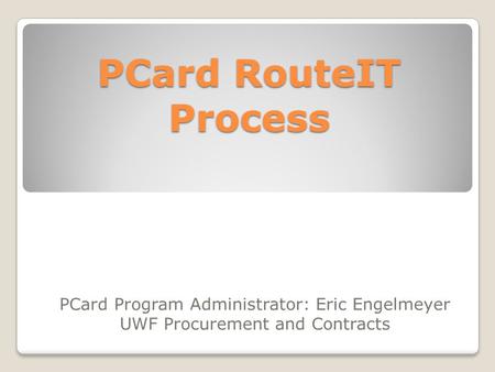 PCard RouteIT Process PCard Program Administrator: Eric Engelmeyer UWF Procurement and Contracts.