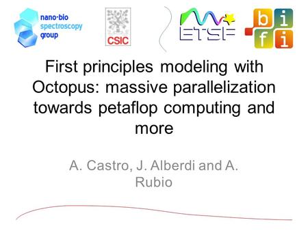 First principles modeling with Octopus: massive parallelization towards petaflop computing and more A. Castro, J. Alberdi and A. Rubio.