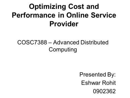 Optimizing Cost and Performance in Online Service Provider COSC7388 – Advanced Distributed Computing Presented By: Eshwar Rohit 0902362.