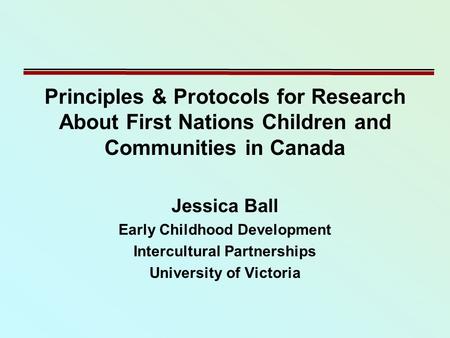 Principles & Protocols for Research About First Nations Children and Communities in Canada Jessica Ball Early Childhood Development Intercultural Partnerships.