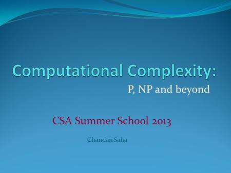 P, NP and beyond CSA Summer School 2013 Chandan Saha.