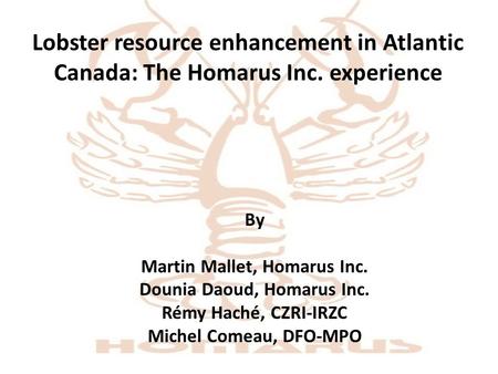 Lobster resource enhancement in Atlantic Canada: The Homarus Inc. experience By Martin Mallet, Homarus Inc. Dounia Daoud, Homarus Inc. Rémy Haché, CZRI-IRZC.