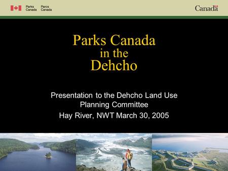 Parks Canada in the Dehcho Presentation to the Dehcho Land Use Planning Committee Hay River, NWT March 30, 2005.