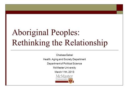 Aboriginal Peoples: Rethinking the Relationship Chelsea Gabel Health, Aging and Society Department Department of Political Science McMaster University.