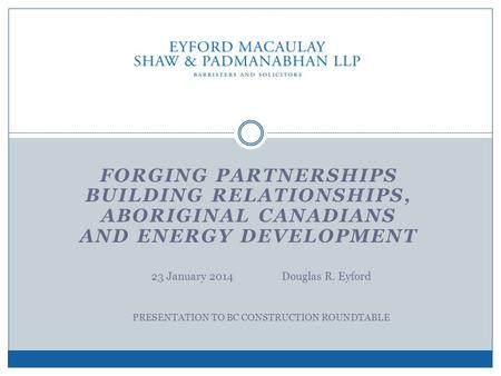 FORGING PARTNERSHIPS BUILDING RELATIONSHIPS, ABORIGINAL CANADIANS AND ENERGY DEVELOPMENT 23 January 2014 Douglas R. Eyford PRESENTATION TO BC CONSTRUCTION.