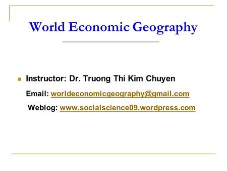 World Economic Geography Instructor: Dr. Truong Thi Kim Chuyen   Weblog: