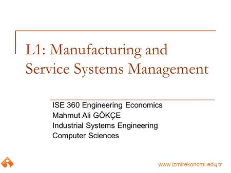 Www.izmirekonomi.edu.tr 1 L1: Manufacturing and Service Systems Management ISE 360 Engineering Economics Mahmut Ali GÖKÇE Industrial Systems Engineering.