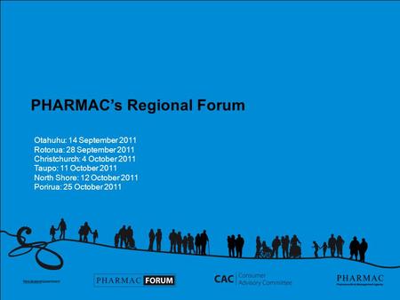 PHARMAC’s Regional Forum Otahuhu: 14 September 2011 Rotorua: 28 September 2011 Christchurch: 4 October 2011 Taupo: 11 October 2011 North Shore: 12 October.