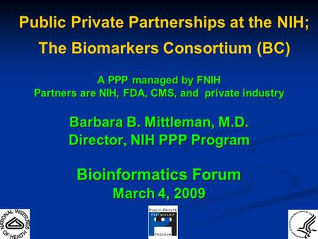 A PPP managed by FNIH Partners are NIH, FDA, CMS, and private industry Barbara B. Mittleman, M.D. Director, NIH PPP Program Bioinformatics Forum March.