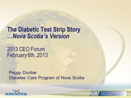 The Diabetic Test Strip Story … Nova Scotia’s Version 2013 CEO Forum February 6th, 2013 Peggy Dunbar Diabetes Care Program of Nova Scotia.