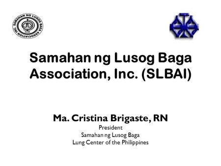 Samahan ng Lusog Baga Association, Inc. (SLBAI) Ma. Cristina Brigaste, RN President Samahan ng Lusog Baga Lung Center of the Philippines.