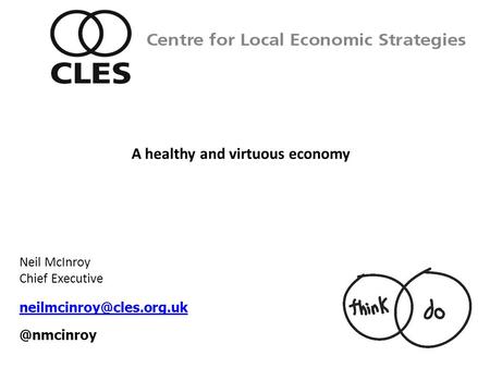 Neil McInroy Chief Centre for Local Economic Strategies A healthy and virtuous economy.