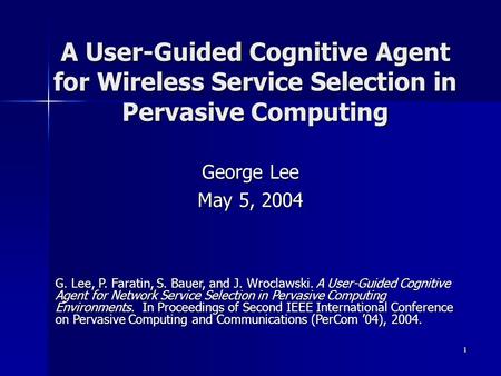 1 A User-Guided Cognitive Agent for Wireless Service Selection in Pervasive Computing George Lee May 5, 2004 G. Lee, P. Faratin, S. Bauer, and J. Wroclawski.