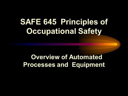 SAFE 645 Principles of Occupational Safety Overview of Automated Processes and Equipment.