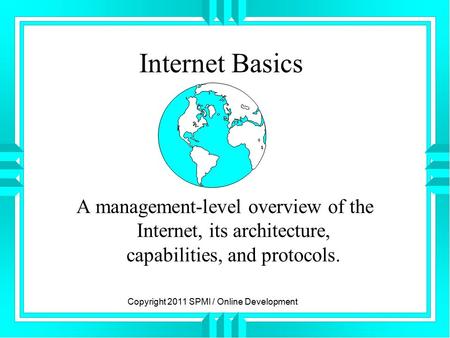 Internet Basics A management-level overview of the Internet, its architecture, capabilities, and protocols. Copyright 2011 SPMI / Online Development.