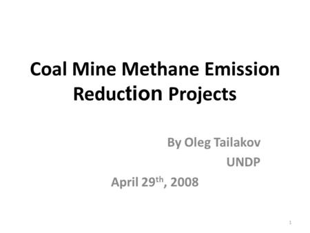 1 Coal Mine Methane Emission Reduc tion Projects By Oleg Tailakov UNDP April 29 th, 2008.