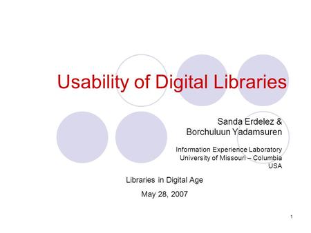 1 Usability of Digital Libraries Sanda Erdelez & Borchuluun Yadamsuren Information Experience Laboratory University of Missouri – Columbia USA Libraries.