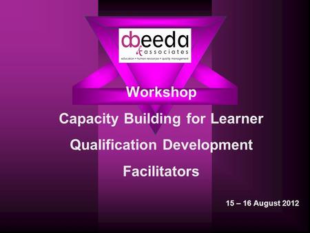 Workshop Capacity Building for Learner Qualification Development Facilitators 15 – 16 August 2012.