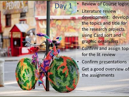 Day 1 Review of Course logistics Literature review development: develop the topics and title for the research projects using Card sort and graphic organisers.