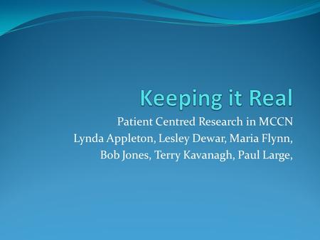 Patient Centred Research in MCCN Lynda Appleton, Lesley Dewar, Maria Flynn, Bob Jones, Terry Kavanagh, Paul Large,