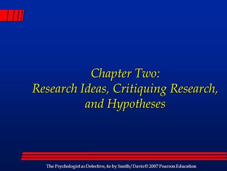 The Psychologist as Detective, 4e by Smith/Davis © 2007 Pearson Education Chapter Two: Research Ideas, Critiquing Research, and Hypotheses.